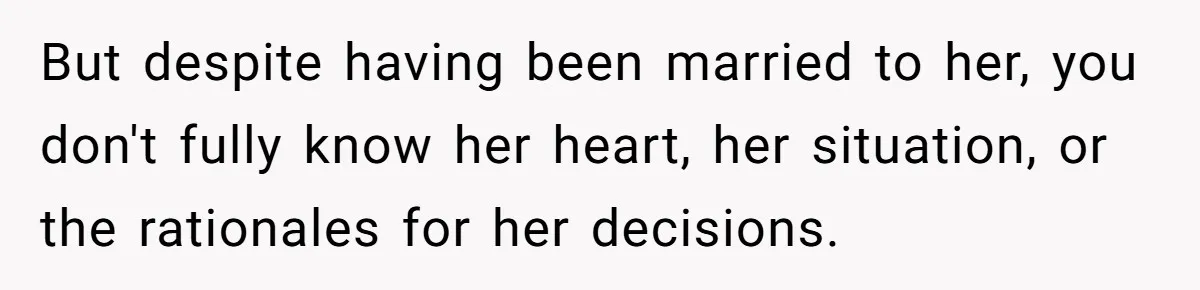 But despite having been married to her, you don't fully know her heart, her situation, or the rationales for her decisions.