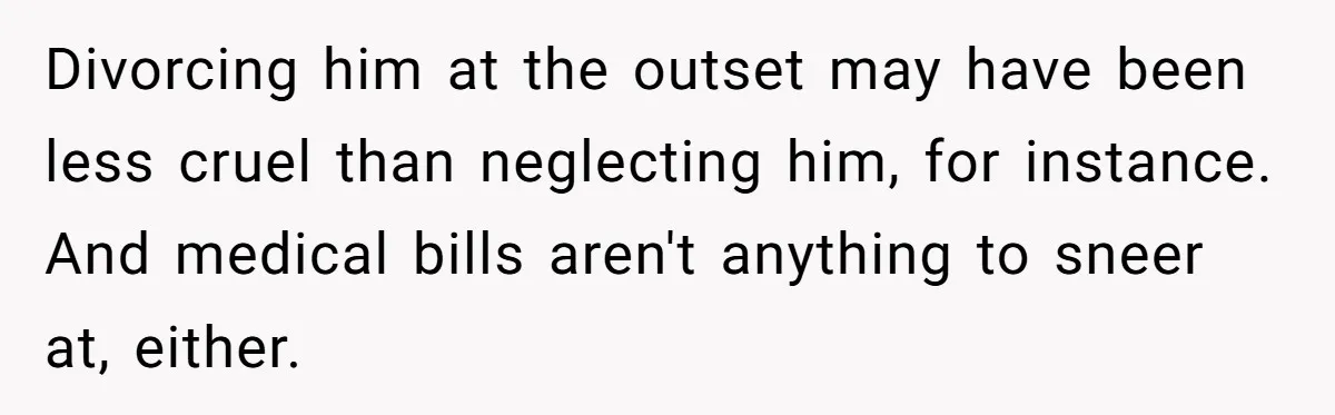 Divorcing him at the outset may have been less cruel than neglecting him, for instance. And medical bills aren't anything to sneer at, either.