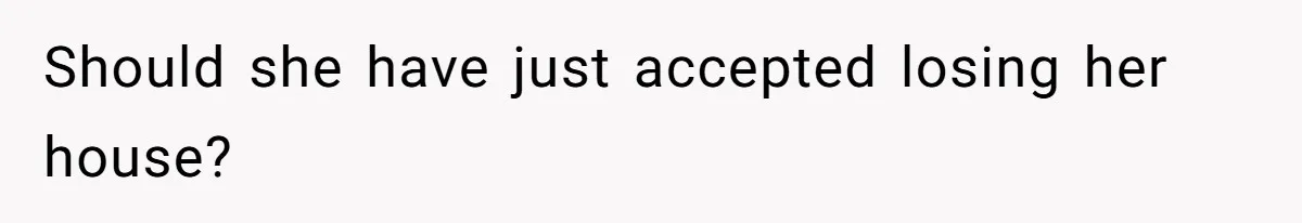 Should she have just accepted losing her house?