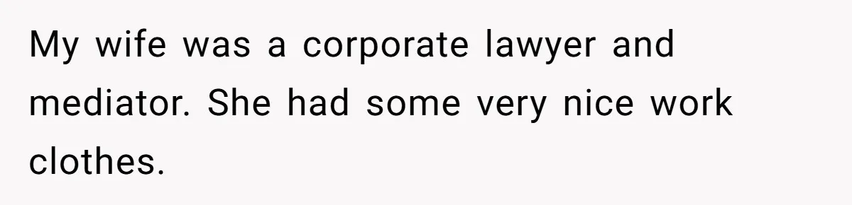 My wife was a corporate lawyer and mediator. She had some very nice work clothes.