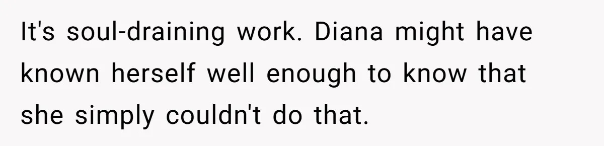 It's soul-draining work. Diana might have known herself well enough to know that she simply couldn't do that.