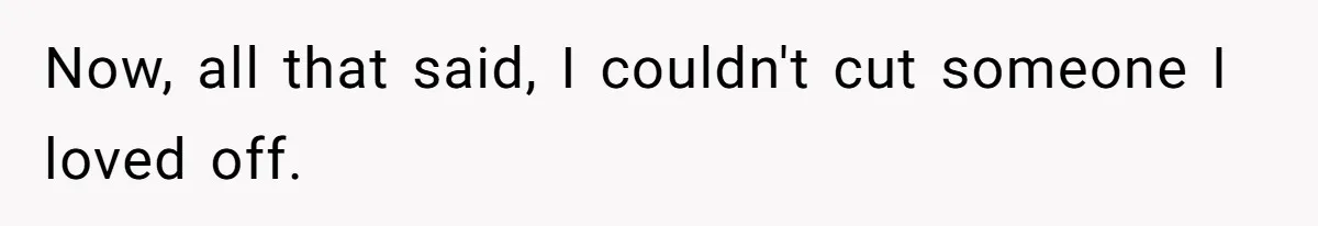 Now, all that said, I couldn't cut someone I loved off.