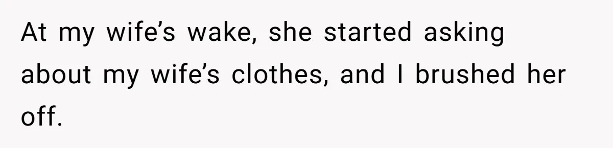 At my wife’s wake, she started asking about my wife’s clothes, and I brushed her off.