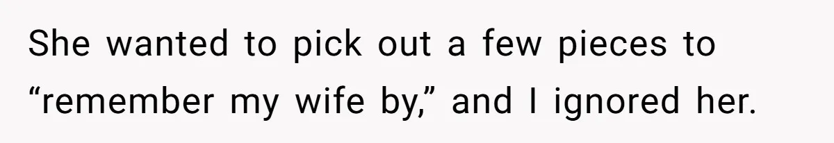 She wanted to pick out a few pieces to “remember my wife by,” and I ignored her.