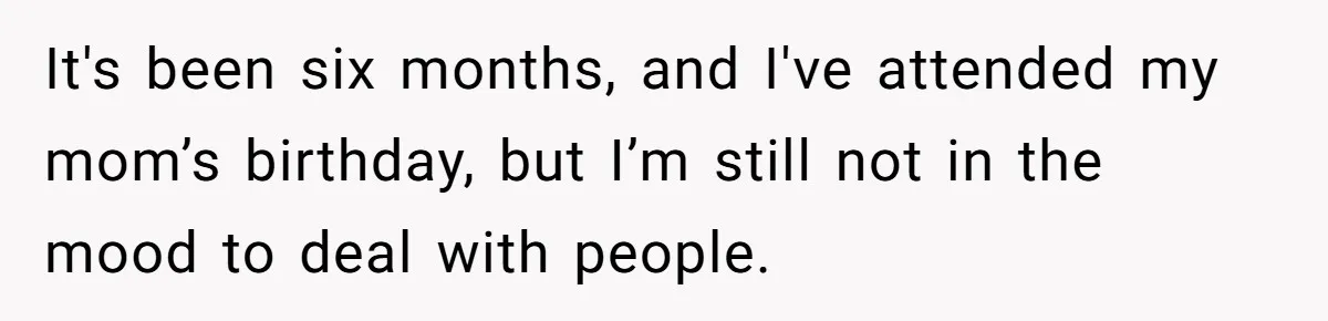 It's been six months, and I've attended my mom’s birthday, but I’m still not in the mood to deal with people.
