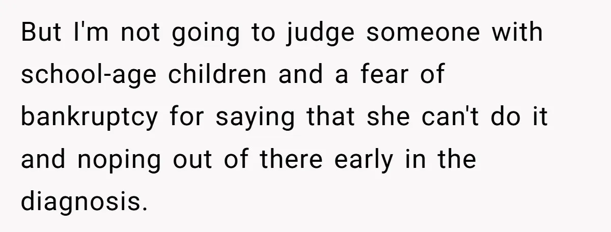 But I'm not going to judge someone with school-age children and a fear of bankruptcy for saying that she can't do it and noping out of there early in the...
