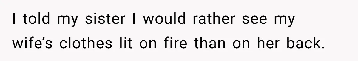 I told my sister I would rather see my wife’s clothes lit on fire than on her back.