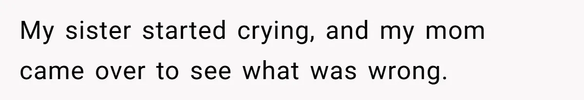 My sister started crying, and my mom came over to see what was wrong.