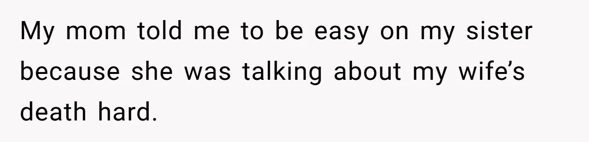 My mom told me to be easy on my sister because she was talking about my wife’s death hard.