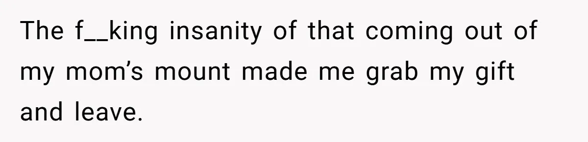 The f__king insanity of that coming out of my mom’s mount made me grab my gift and leave.