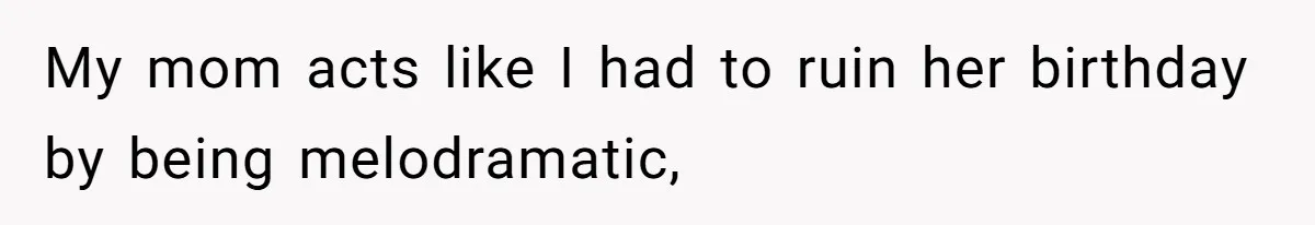 My mom acts like I had to ruin her birthday by being melodramatic,