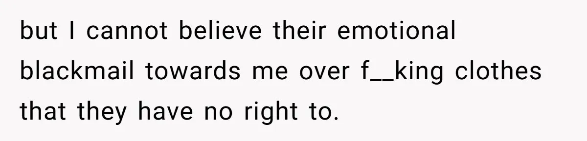 but I cannot believe their emotional blackmail towards me over f__king clothes that they have no right to.
