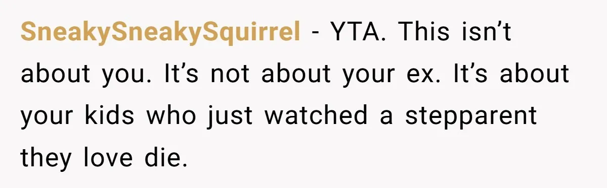 SneakySneakySquirrel − YTA. This isn’t about you. It’s not about your ex. It’s about your kids who just watched a stepparent they love die.