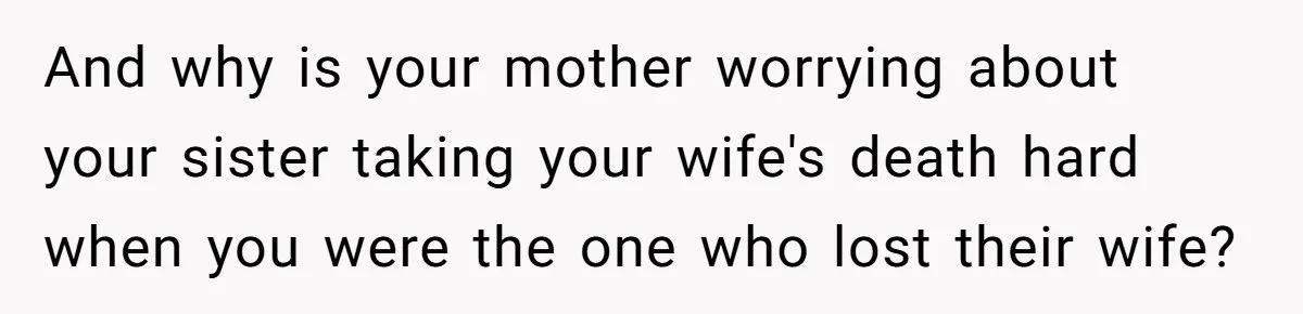 And why is your mother worrying about your sister taking your wife's death hard when you were the one who lost their wife?