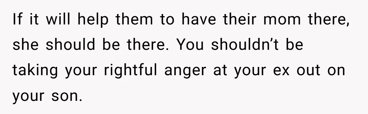 If it will help them to have their mom there, she should be there. You shouldn’t be taking your rightful anger at your ex out on your son.