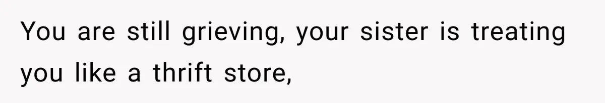 You are still grieving, your sister is treating you like a thrift store,