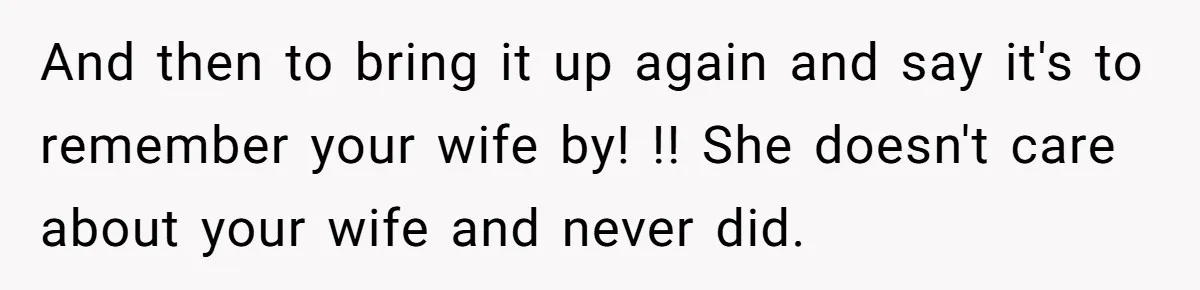 And then to bring it up again and say it's to remember your wife by! !! She doesn't care about your wife and never did.