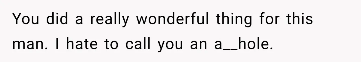 You did a really wonderful thing for this man. I hate to call you an a__hole.