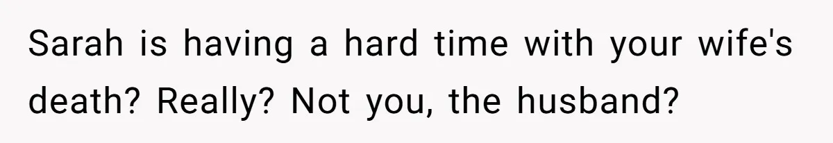 Sarah is having a hard time with your wife's death? Really? Not you, the husband?