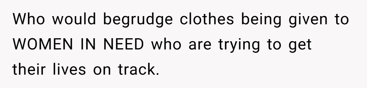 Who would begrudge clothes being given to WOMEN IN NEED who are trying to get their lives on track.