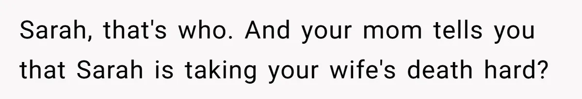 Sarah, that's who. And your mom tells you that Sarah is taking your wife's death hard?