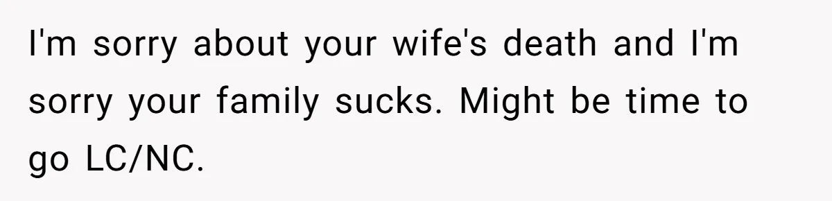 I'm sorry about your wife's death and I'm sorry your family sucks. Might be time to go LC/NC.