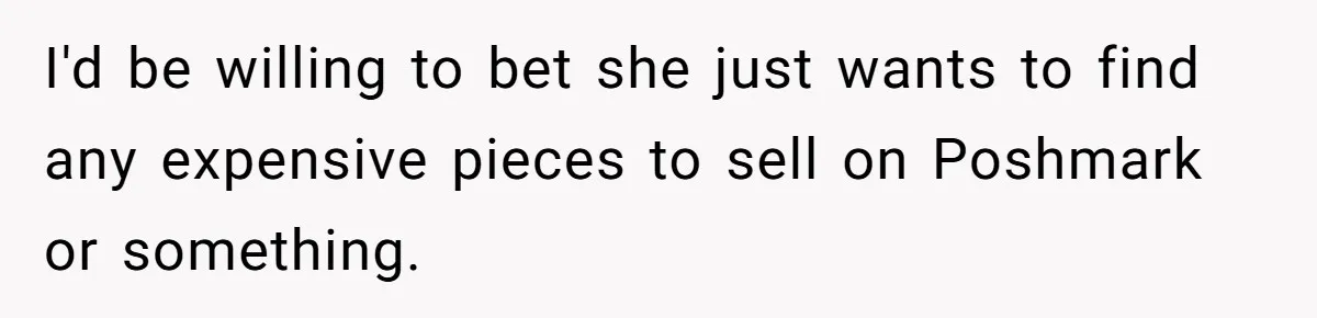 I'd be willing to bet she just wants to find any expensive pieces to sell on Poshmark or something.
