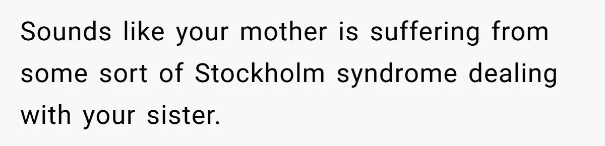 Sounds like your mother is suffering from some sort of Stockholm syndrome dealing with your sister.
