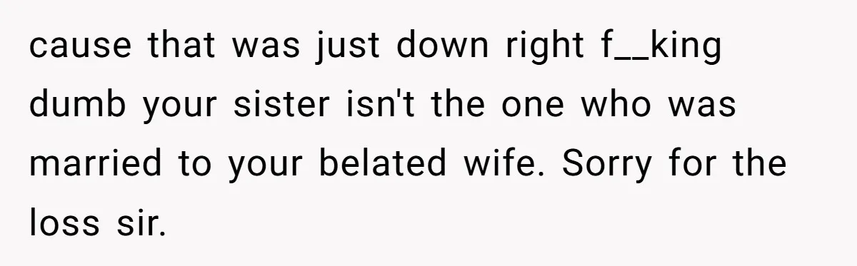 cause that was just down right f__king dumb your sister isn't the one who was married to your belated wife. Sorry for the loss sir.
