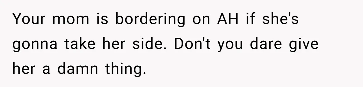 Your mom is bordering on AH if she's gonna take her side. Don't you dare give her a damn thing.
