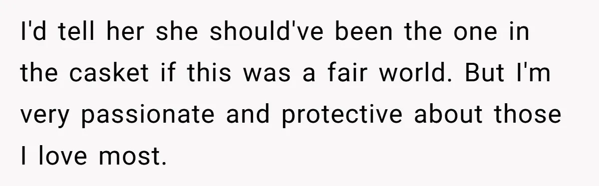 I'd tell her she should've been the one in the casket if this was a fair world. But I'm very passionate and protective about those I love most.