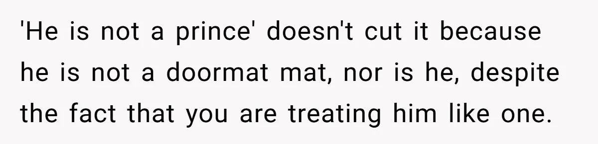 'He is not a prince' doesn't cut it because he is not a doormat mat, nor is he, despite the fact that you are treating him like one.