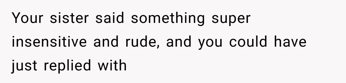 Your sister said something super insensitive and rude, and you could have just replied with