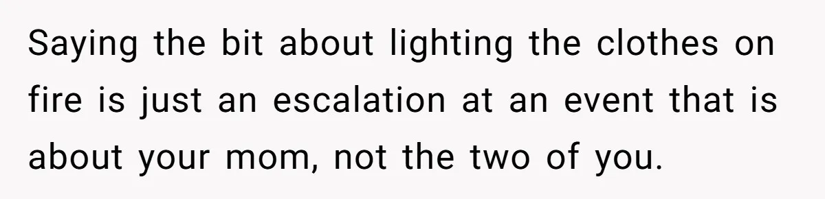 Saying the bit about lighting the clothes on fire is just an escalation at an event that is about your mom, not the two of you.