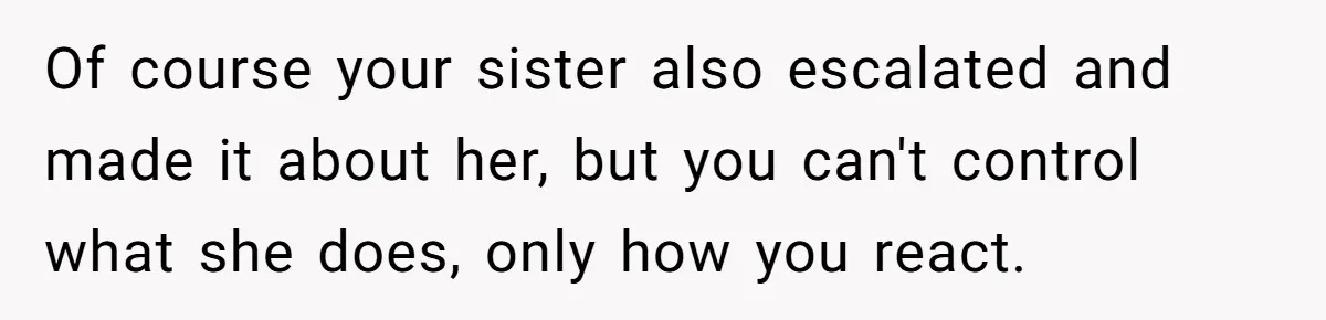 Of course your sister also escalated and made it about her, but you can't control what she does, only how you react.