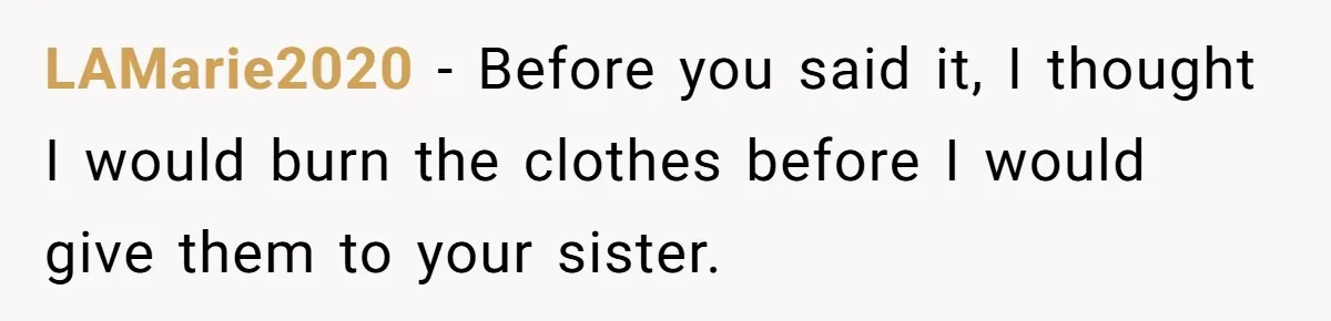 LAMarie2020 − Before you said it, I thought I would burn the clothes before I would give them to your sister.