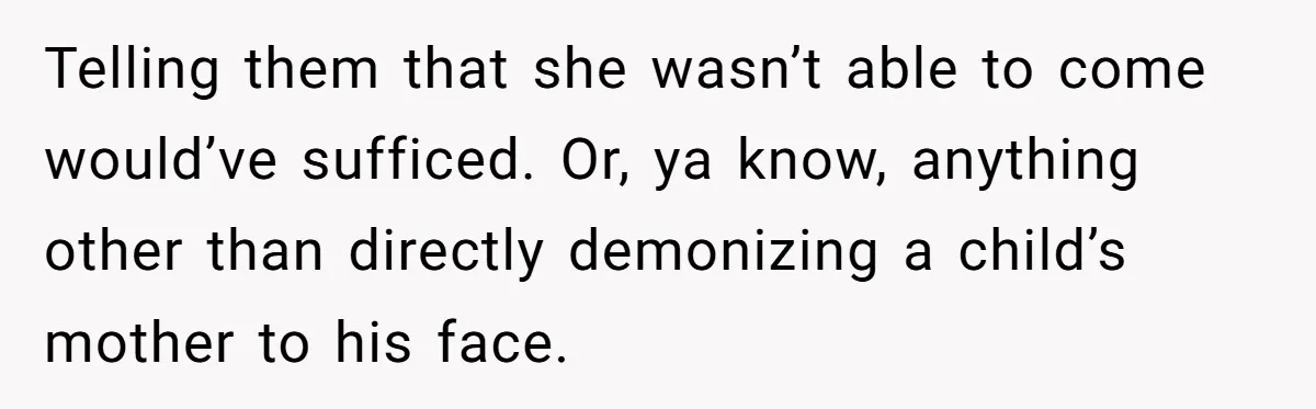Telling them that she wasn’t able to come would’ve sufficed. Or, ya know, anything other than directly demonizing a child’s mother to his face.