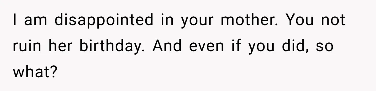 I am disappointed in your mother. You not ruin her birthday. And even if you did, so what?
