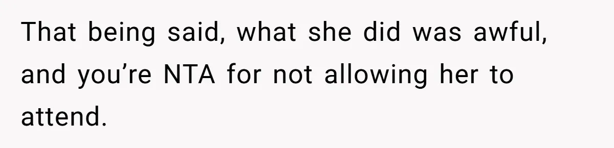 That being said, what she did was awful, and you’re NTA for not allowing her to attend.