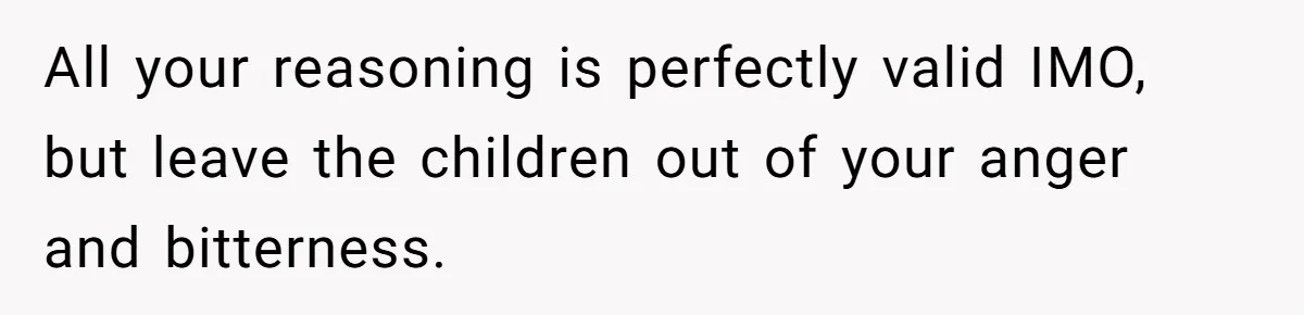 All your reasoning is perfectly valid IMO, but leave the children out of your anger and bitterness.