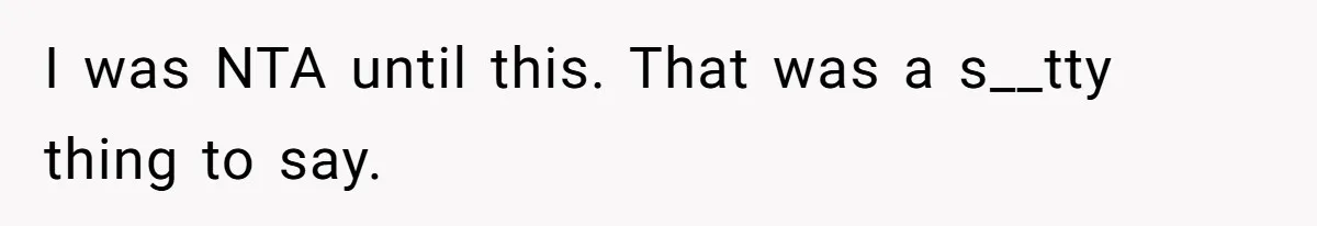 I was NTA until this. That was a s__tty thing to say.