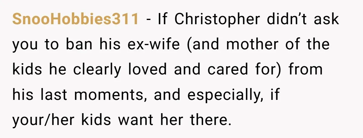 SnooHobbies311 − If Christopher didn’t ask you to ban his ex-wife (and mother of the kids he clearly loved and cared for) from his last moments, and especially, if your/her...