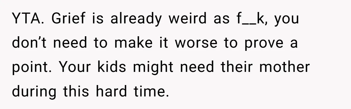YTA. Grief is already weird as f__k, you don’t need to make it worse to prove a point. Your kids might need their mother during this hard time.