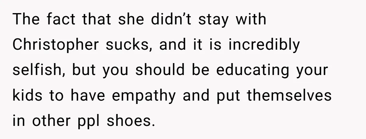 The fact that she didn’t stay with Christopher sucks, and it is incredibly selfish, but you should be educating your kids to have empathy and put themselves in other ppl...