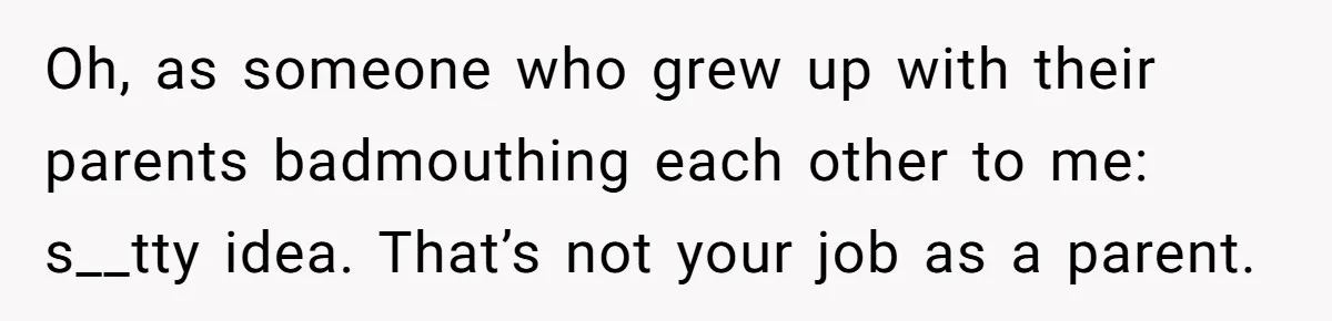 Oh, as someone who grew up with their parents badmouthing each other to me: s__tty idea. That’s not your job as a parent.