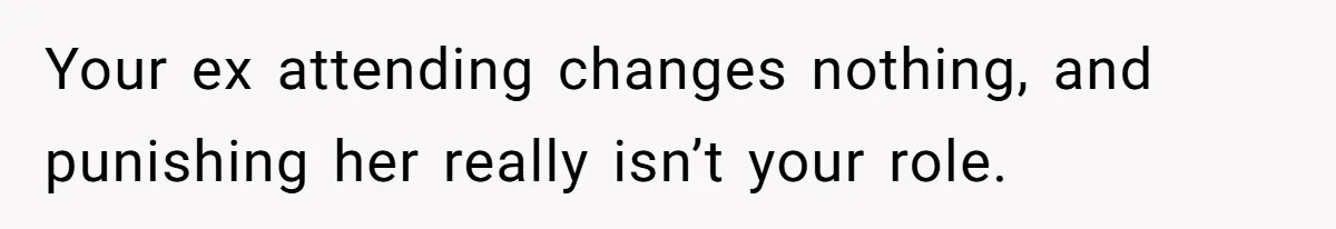 Your ex attending changes nothing, and punishing her really isn’t your role.