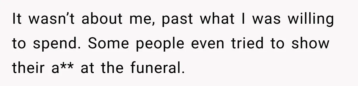 It wasn’t about me, past what I was willing to spend. Some people even tried to show their a** at the funeral.