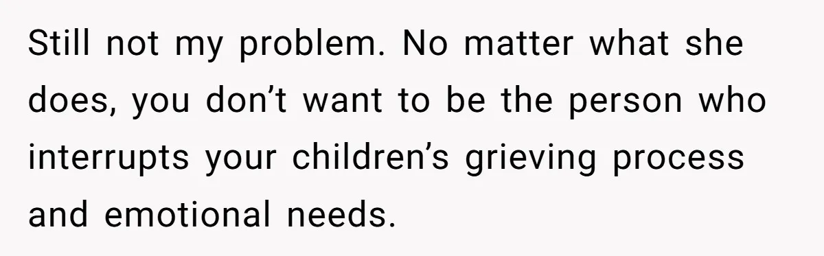 Still not my problem. No matter what she does, you don’t want to be the person who interrupts your children’s grieving process and emotional needs.