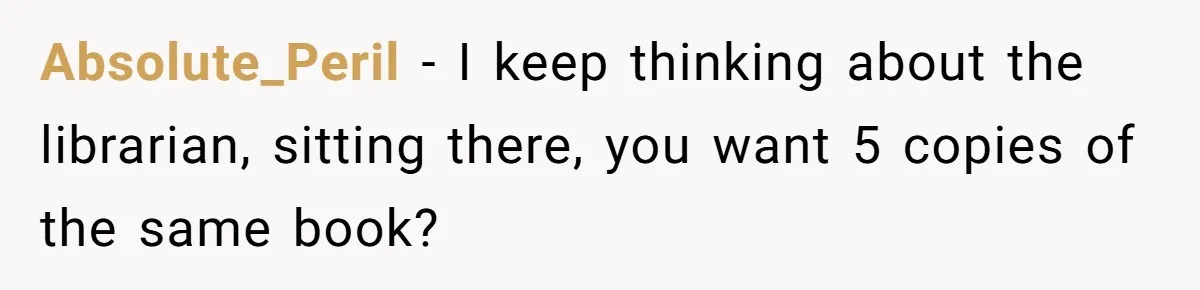 Absolute_Peril − I keep thinking about the librarian, sitting there, you want 5 copies of the same book?