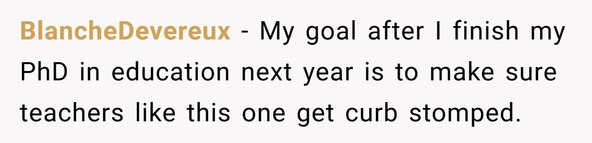 BlancheDevereux − My goal after I finish my PhD in education next year is to make sure teachers like this one get curb stomped.